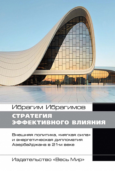 Стратегия эффективного влияния. Внешняя политика, «мягкая сила» и энергетическая дипломатия Азербайджана в 21-м веке