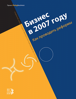 Бизнес в 2007 году: Как проводить реформы. Сравнение норм государственного регулирования по 175 странам